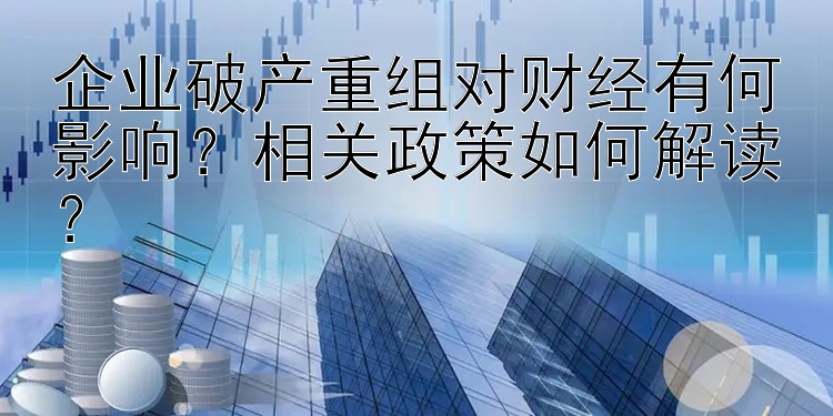 企业破产重组对财经有何影响？相关政策如何解读？