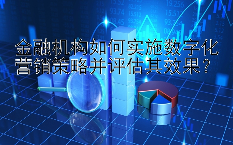 金融机构如何实施数字化营销策略并评估其效果？