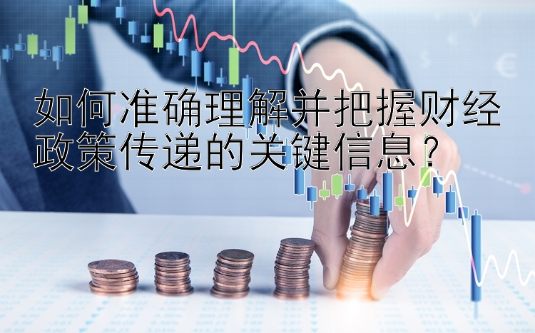 如何准确理解并把握财经政策传递的关键信息？