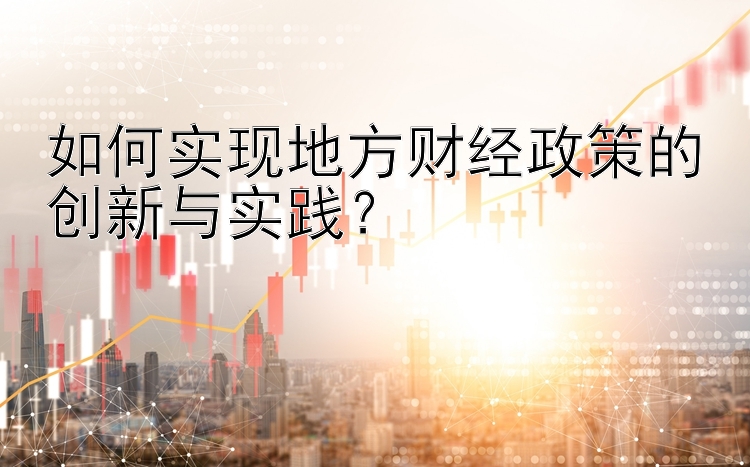 如何实现地方财经政策的创新与实践？