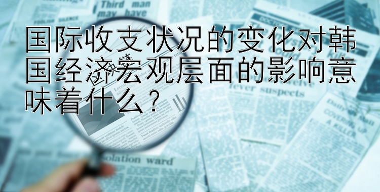 国际收支状况的变化对韩国经济宏观层面的影响意味着什么？