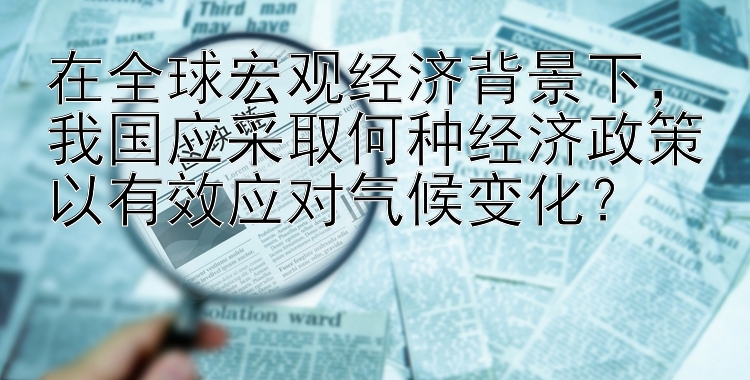 在全球宏观经济背景下，我国应采取何种经济政策以有效应对气候变化？