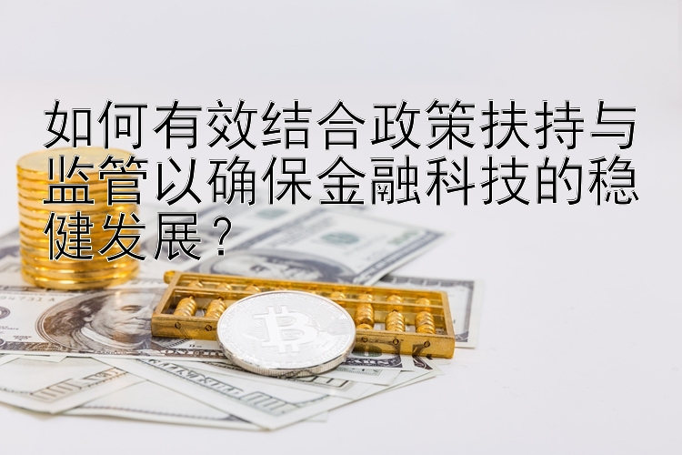 如何有效结合政策扶持与监管以确保金融科技的稳健发展？