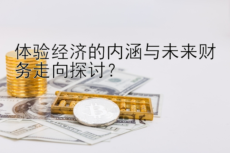 体验经济的内涵与未来财务走向探讨？