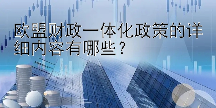 欧盟财政一体化政策的详细内容有哪些？