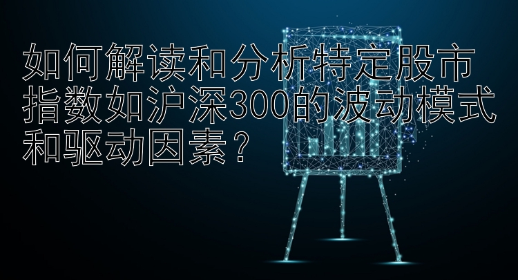 如何解读和分析特定股市指数如沪深300的波动模式和驱动因素？