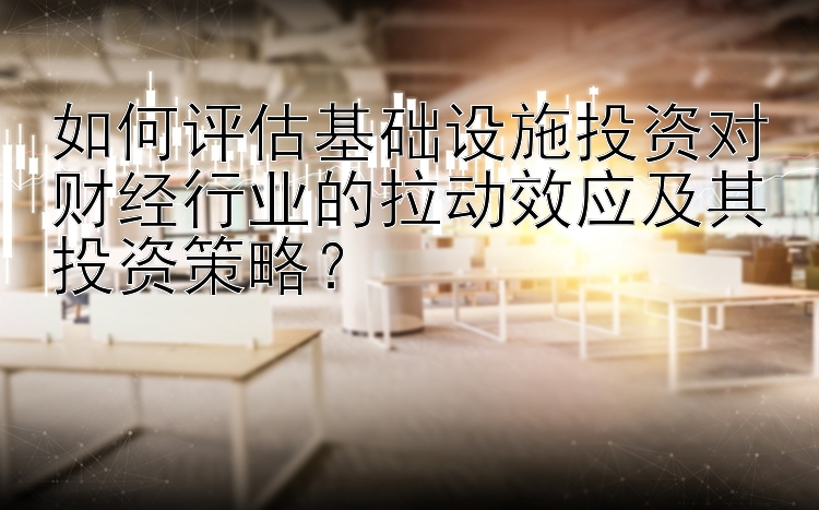 如何评估基础设施投资对财经行业的拉动效应及其投资策略？