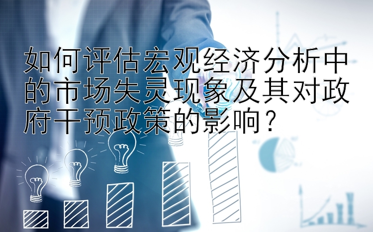 如何评估宏观经济分析中的市场失灵现象及其对政府干预政策的影响？