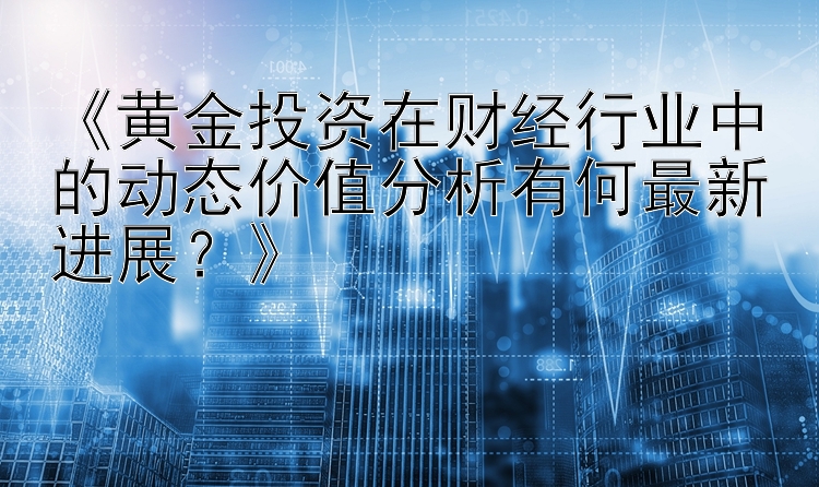 《黄金投资在财经行业中的动态价值分析有何最新进展？》