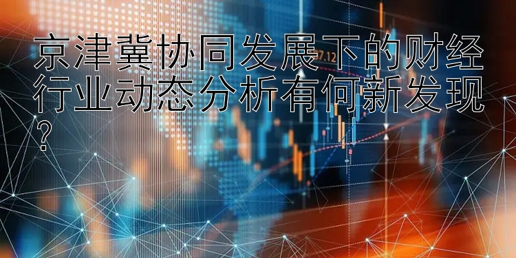 京津冀协同发展下的财经行业动态分析有何新发现？