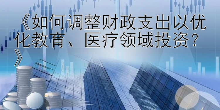 《如何调整财政支出以优化教育、医疗领域投资？》