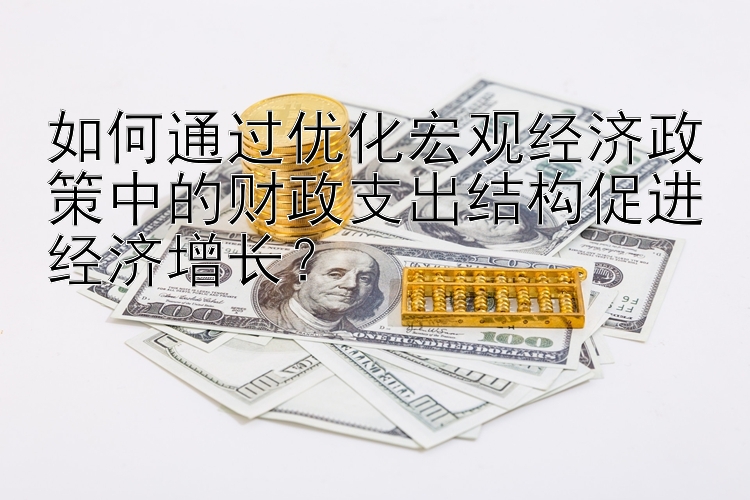 如何通过优化宏观经济政策中的财政支出结构促进经济增长？