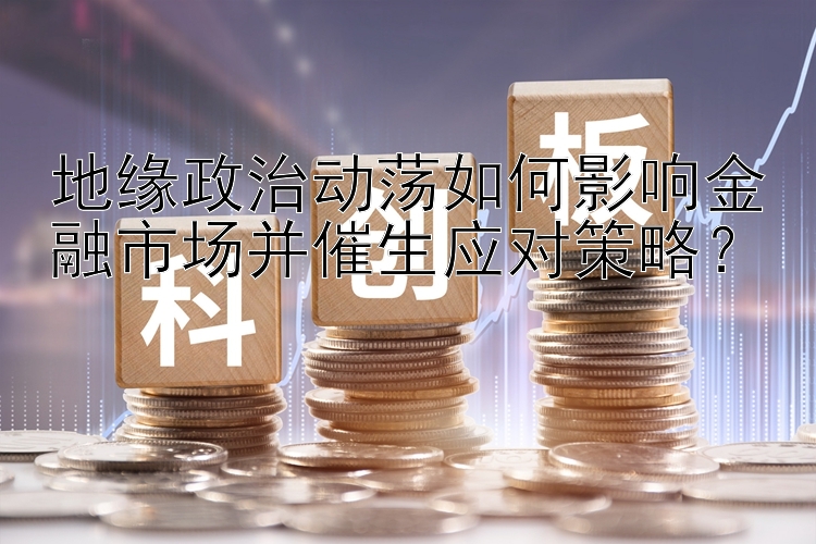 地缘政治动荡如何影响金融市场并催生应对策略？