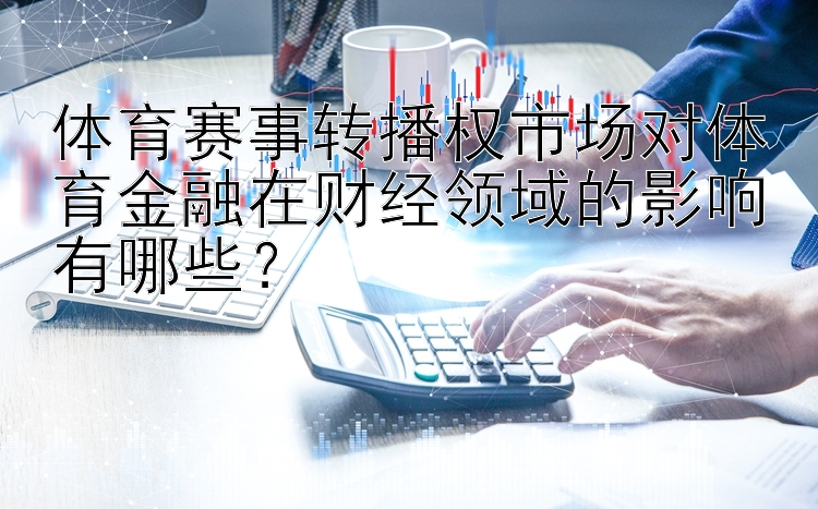 体育赛事转播权市场对体育金融在财经领域的影响有哪些？