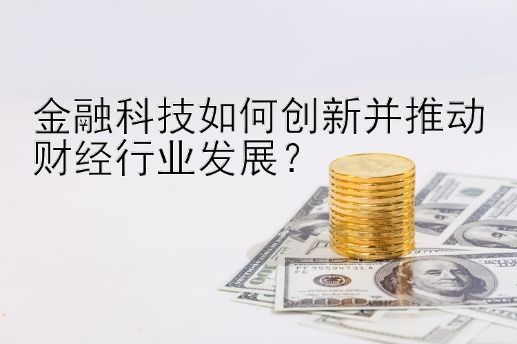 金融科技如何创新并推动财经行业发展？