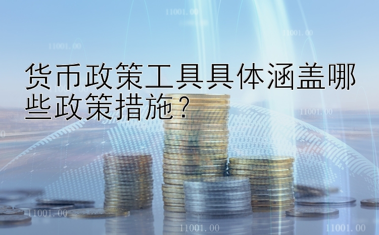 货币政策工具具体涵盖哪些政策措施？