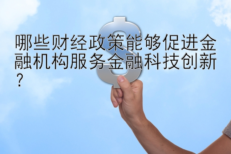 哪些财经政策能够促进金融机构服务金融科技创新？