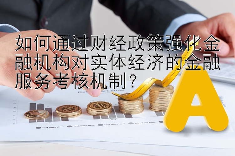 如何通过财经政策强化金融机构对实体经济的金融服务考核机制？