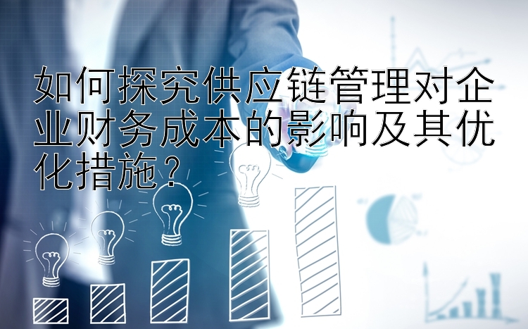 如何探究供应链管理对企业财务成本的影响及其优化措施？