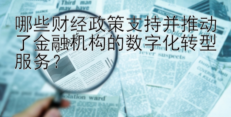 哪些财经政策支持并推动了金融机构的数字化转型服务？