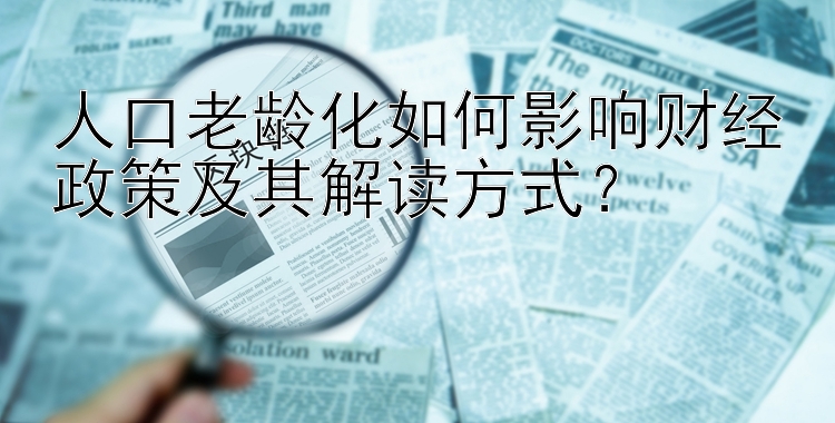 人口老龄化如何影响财经政策及其解读方式？