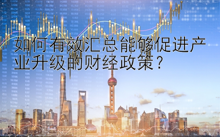 如何有效汇总能够促进产业升级的财经政策？