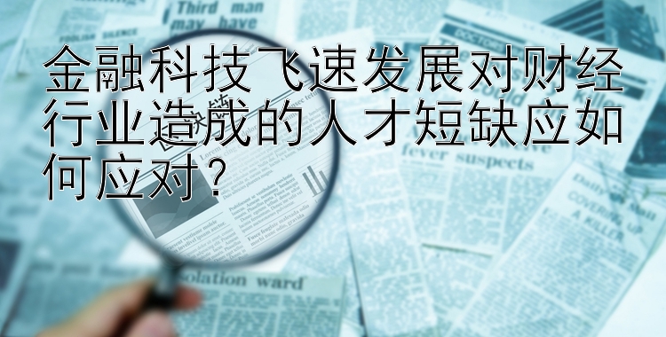 金融科技飞速发展对财经行业造成的人才短缺应如何应对？