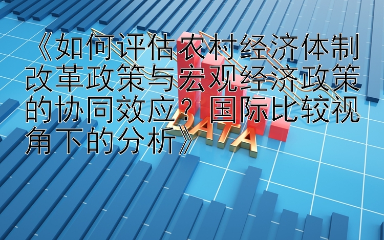 《如何评估农村经济体制改革政策与宏观经济政策的协同效应？国际比较视角下的分析》