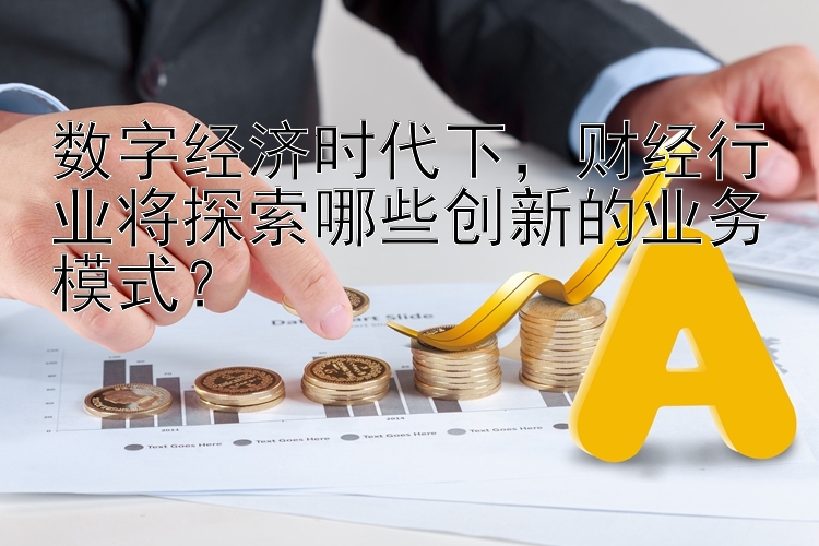 数字经济时代下，财经行业将探索哪些创新的业务模式？