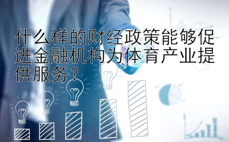 什么样的财经政策能够促进金融机构为体育产业提供服务？