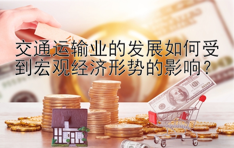 交通运输业的发展如何受到宏观经济形势的影响？