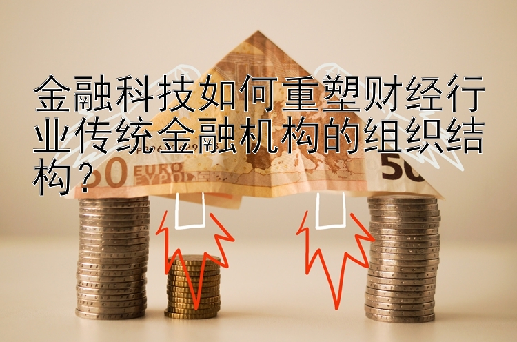 金融科技如何重塑财经行业传统金融机构的组织结构？