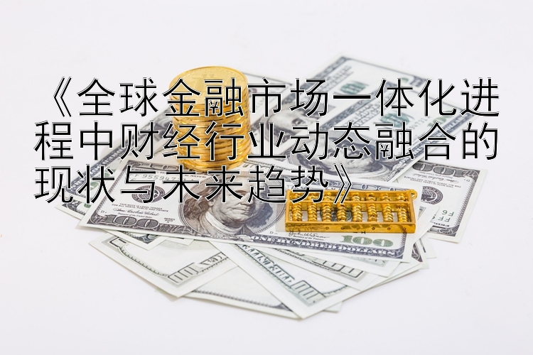 《全球金融市场一体化进程中财经行业动态融合的现状与未来趋势》