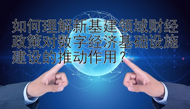 如何理解新基建领域财经政策对数字经济基础设施建设的推动作用？