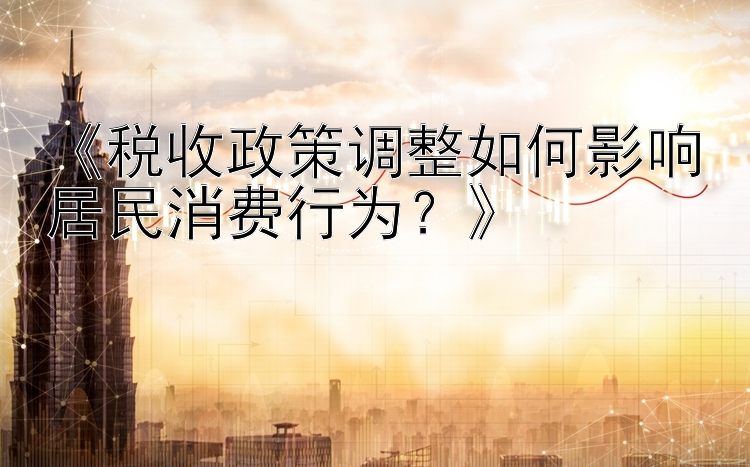 《税收政策调整如何影响居民消费行为？》