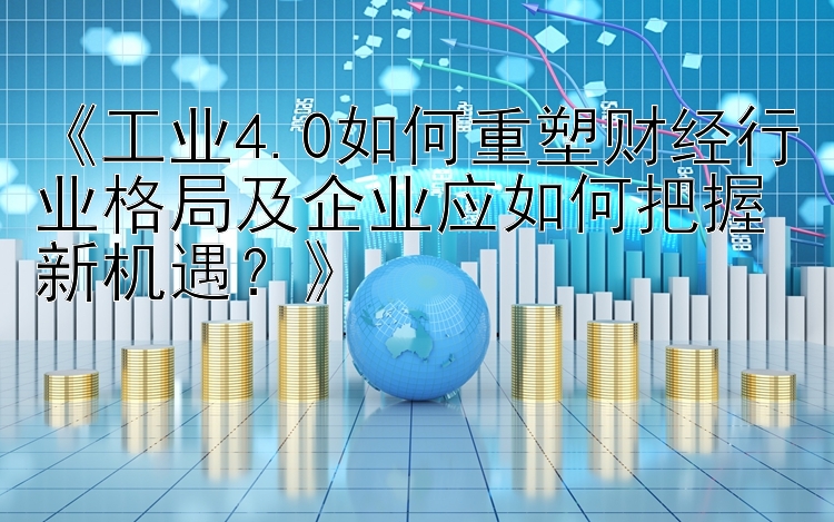 《工业4.0如何重塑财经行业格局及企业应如何把握新机遇？》