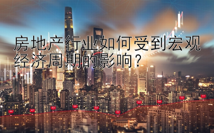 房地产行业如何受到宏观经济周期的影响？