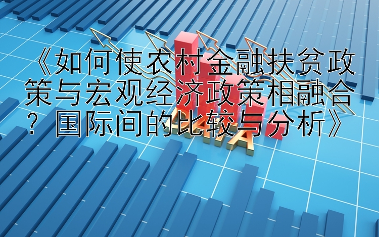 《如何使农村金融扶贫政策与宏观经济政策相融合？国际间的比较与分析》