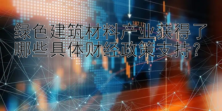 绿色建筑材料产业获得了哪些具体财经政策支持？