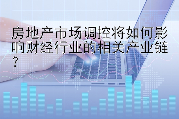 房地产市场调控将如何影响财经行业的相关产业链？