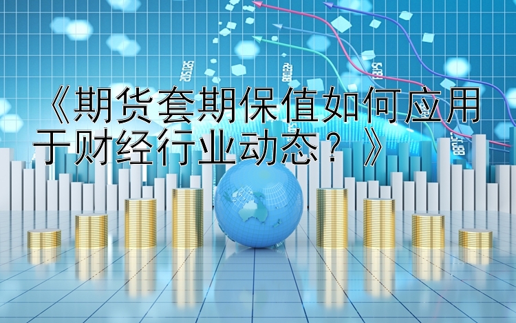 《期货套期保值如何应用于财经行业动态？》