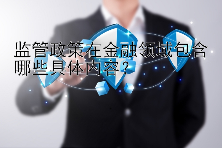 监管政策在金融领域包含哪些具体内容？