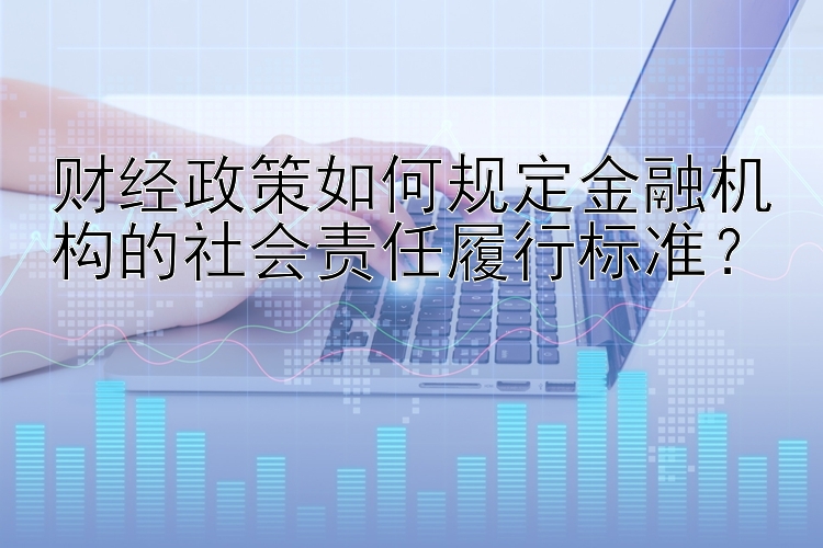 财经政策如何规定金融机构的社会责任履行标准？