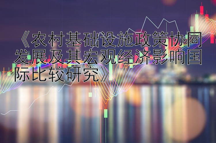 《农村基础设施政策协同发展及其宏观经济影响国际比较研究》