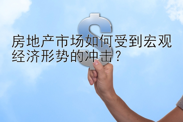 房地产市场如何受到宏观经济形势的冲击？