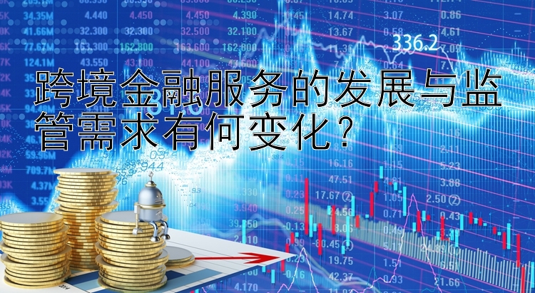 跨境金融服务的发展与监管需求有何变化？