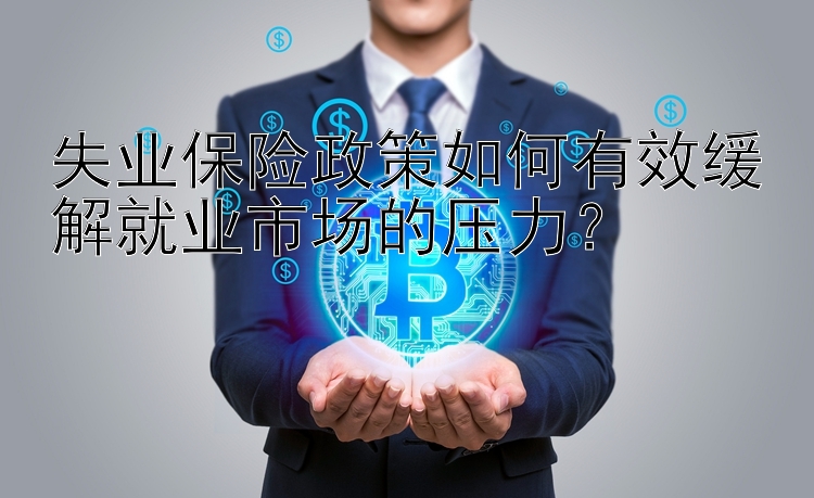 失业保险政策如何有效缓解就业市场的压力？