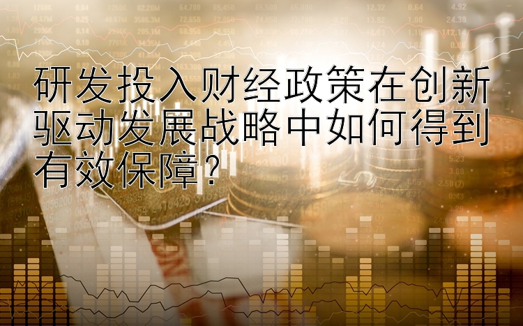 研发投入财经政策在创新驱动发展战略中如何得到有效保障？