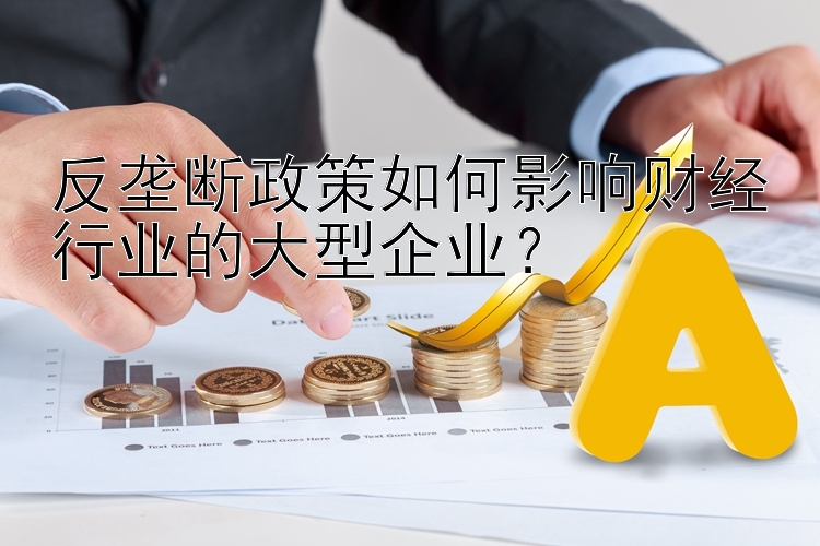 反垄断政策如何影响财经行业的大型企业？