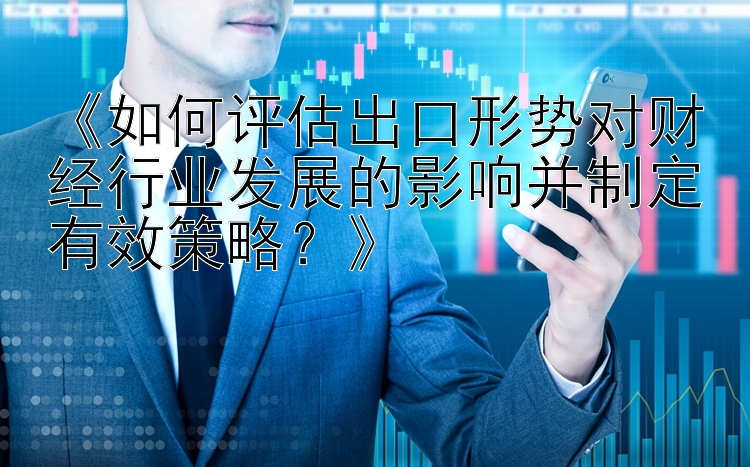 《如何评估出口形势对财经行业发展的影响并制定有效策略？》